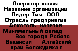 Оператор кассы › Название организации ­ Лидер Тим, ООО › Отрасль предприятия ­ Алкоголь, напитки › Минимальный оклад ­ 23 000 - Все города Работа » Вакансии   . Алтайский край,Белокуриха г.